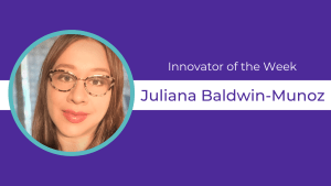 Purple background, circular headshot of Juliana Baldwin-Munoz and text celebrating them as Innovator of the Week